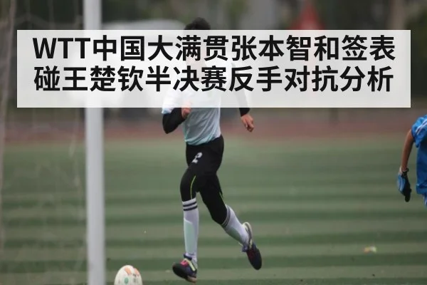 WTT中国大满贯张本智和签表碰王楚钦半决赛反手对抗分析