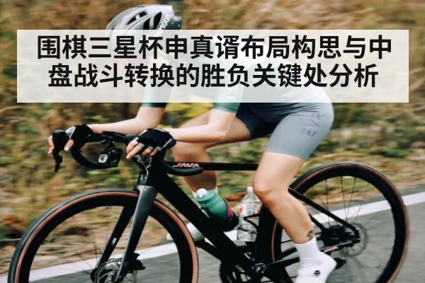 围棋三星杯申真谞布局构思与中盘战斗转换的胜负关键处分析
