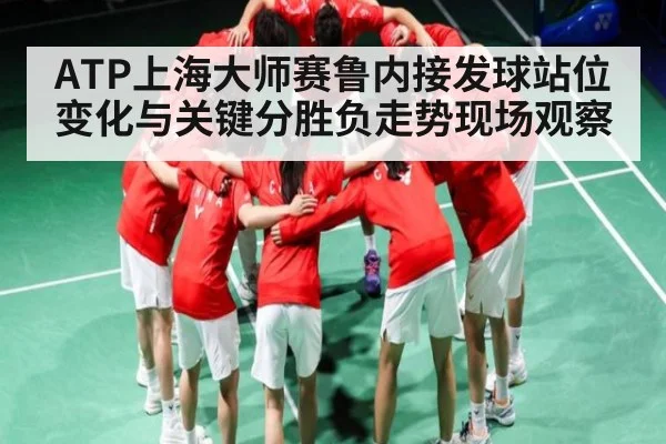 ATP上海大师赛鲁内接发球站位变化与关键分胜负走势现场观察